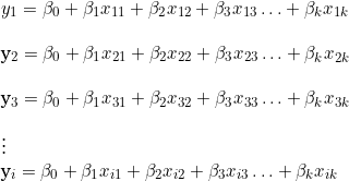  y_1 = \beta_0 + \beta_1  x_{11} + \beta_2 x_{12} + \beta_3 x_{13}\ldots + \beta_k x_{1k}  \\  y_2 = \beta_0 + \beta_1  x_{21} + \beta_2 x_{22} + \beta_3 x_{23}\ldots + \beta_k x_{2k} \\  y_3 = \beta_0 + \beta_1  x_{31} + \beta_2 x_{32} + \beta_3 x_{33}\ldots + \beta_k x_{3k}  \\  \vdots  y_i = \beta_0 + \beta_1  x_{i1} + \beta_2 x_{i2} + \beta_3 x_{i3}\ldots + \beta_k x_{ik} \\  