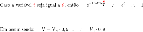   Caso a variável \textcolor{red}{\textsl{t}} seja igual a \textcolor{red}{\textsl{0}}, então: \quad e^{-1,2375 \tfrac{\textcolor{red}{\textsl{0}}}{T}} \quad \therefore \quad   e^0 \quad \therefore \quad  1 \\  \vspace{1cm} \\  Em assim sendo: \quad V = V_n \cdot 0,9 \cdot 1 \quad \therefore \quad V_n \cdot 0,9 \\  