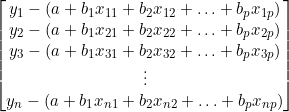  \qquad \begin{bmatrix} y_1 - \left( a + b_1 x_{11} + b_2 x_{12} + \ldots + b_p x_{1p} \right) \\ y_2 - \left( a + b_1 x_{21} + b_2 x_{22} + \ldots + b_p x_{2p} \right) \\ y_3 - \left(  a + b_1 x_{31} + b_2 x_{32} + \ldots + b_p x_{3p} \right) \\ \vdots \\ y_n - \left( a + b_1 x_{n1} + b_2 x_{n2} + \ldots + b_p x_{np} \right) \end{bmatrix} 