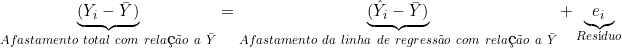  \underbrace{(Y_i - \bar{Y})}_{Afastamento\ total\  com\  rela&ccedil;&atilde;o\ a\ \bar{Y}} = \underbrace{(\hat{Y}_i - \bar{Y})}_{Afastamento\  da\  linha\  de\ regress&atilde;o\ com\ rela&ccedil;&atilde;o\ a\ \bar{Y}} + \underbrace{e_i}_{Res&iacute;duo} 
