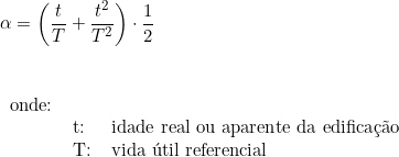  \alpha = \left ( \dfrac{t}{T} + \dfrac{t^2}{T^2} \right ) \cdot \dfrac{1}{2}  \vspace{0.5cm} \\ \begin{tabular}{lll} \\ onde: & & \\ & t: & idade real ou aparente da edificação \\ & T: & vida útil referencial \\ \end{tabular} 