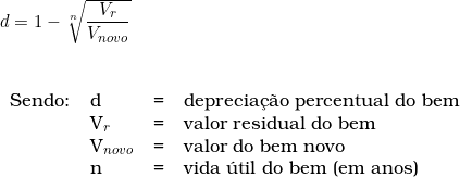  d = 1 - \sqrt[n]{\dfrac{V_r}{V_{novo}}} \vspace{0.5cm} \\ \begin{tabular}{llll} \\ Sendo: & d & = & deprecia&ccedil;&atilde;o percentual do bem \\ & V_r &  = & valor residual do bem \\  & V_{novo} & = & valor do bem novo \\ & n & = & vida &uacute;til do bem (em anos) \\ \end{tabular} 