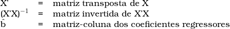   \begin{tabular}{lcl}  X' & = & matriz transposta de X  \\  (X'X)^{-1} &  = & matriz invertida de X'X \\  \^b  & = & matriz-coluna dos coeficientes regressores \end{tabular} 
